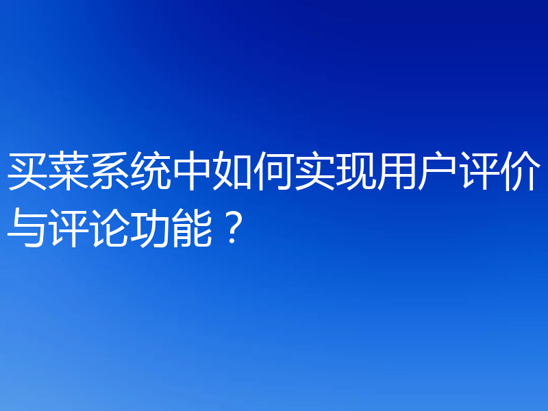 买菜系统中如何实现用户评价与评论功能？
