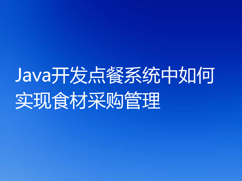 Java开发点餐系统中如何实现食材采购管理