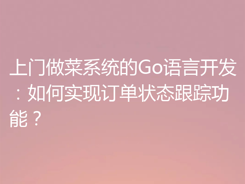 上门做菜系统的Go语言开发：如何实现订单状态跟踪功能？