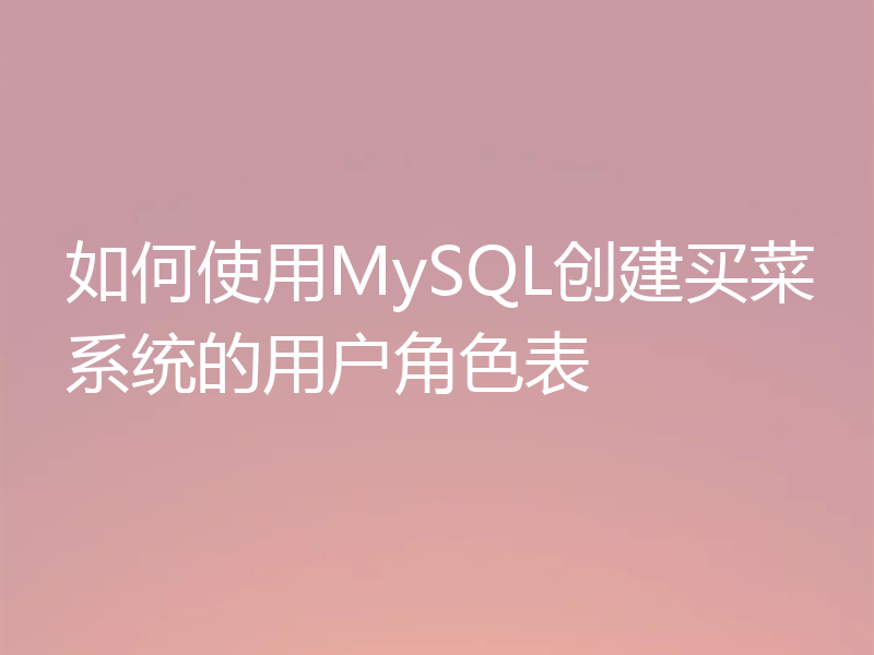 如何使用MySQL创建买菜系统的用户角色表