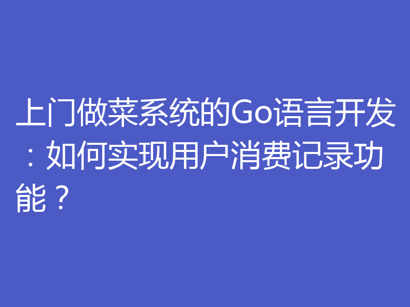 上门做菜系统的Go语言开发：如何实现用户消费记录功能？