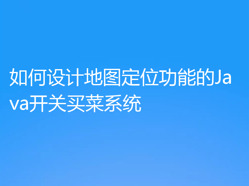 如何设计地图定位功能的Java开关买菜系统