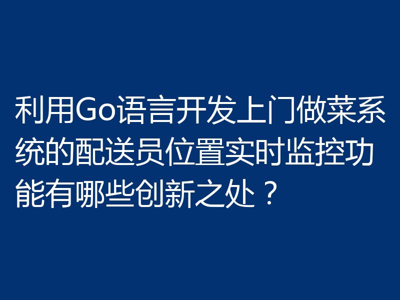 利用Go语言开发上门做菜系统的配送员位置实时监控功能有哪些创新之处？