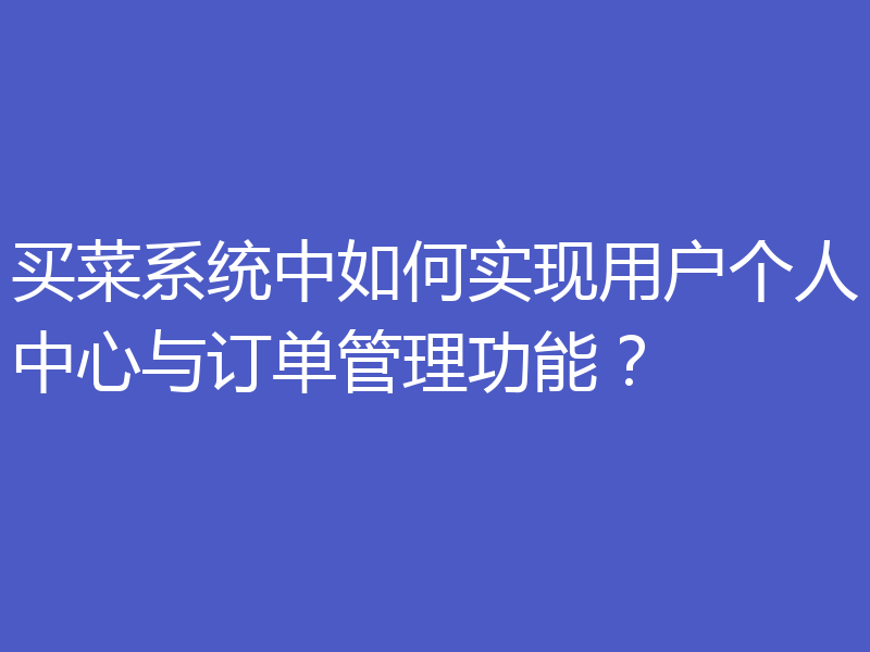 买菜系统中如何实现用户个人中心与订单管理功能？