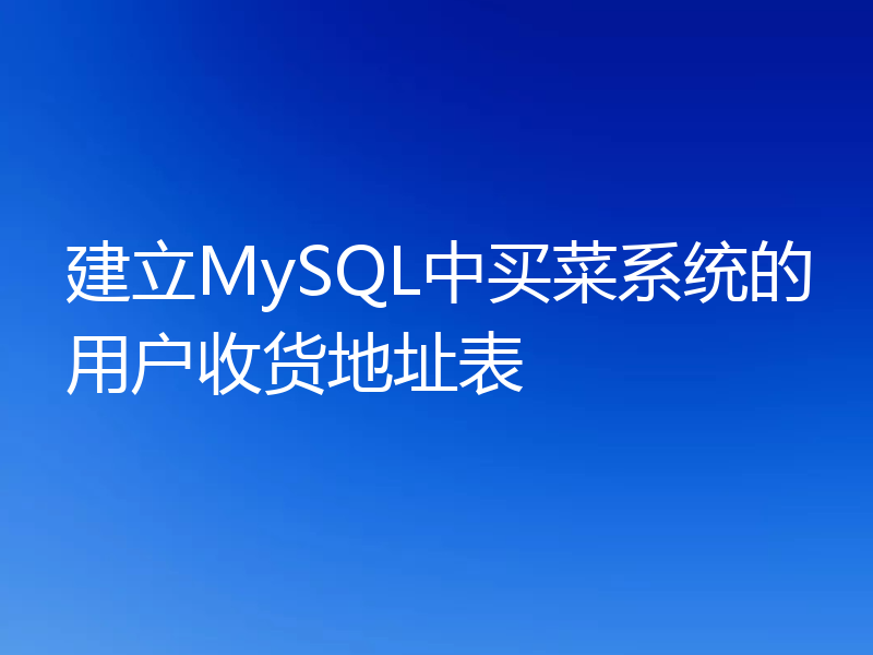 建立MySQL中买菜系统的用户收货地址表