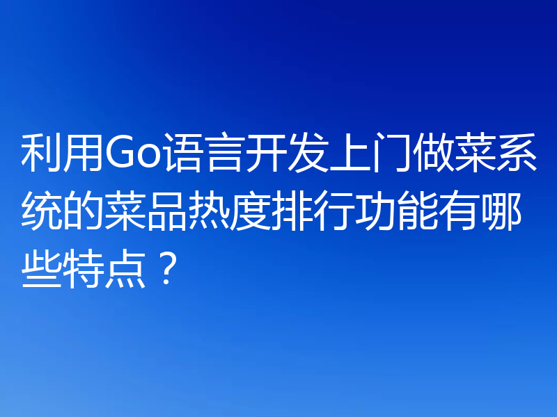 利用Go语言开发上门做菜系统的菜品热度排行功能有哪些特点？