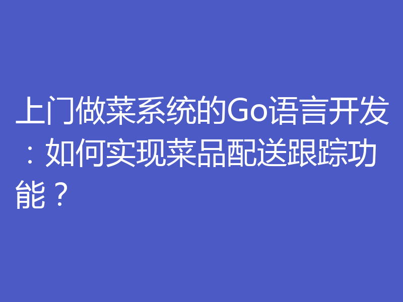 上门做菜系统的Go语言开发：如何实现菜品配送跟踪功能？