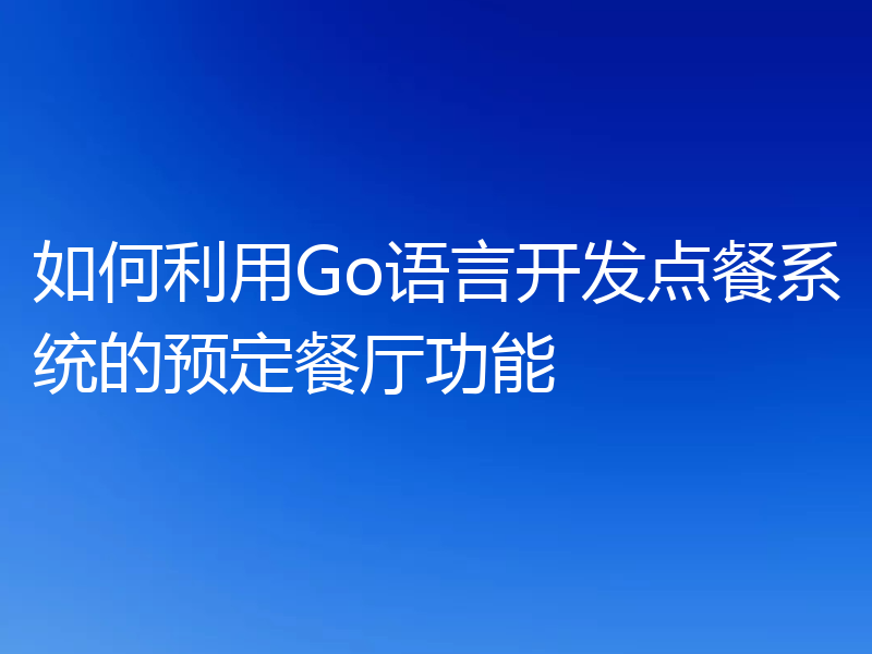 如何利用Go语言开发点餐系统的预定餐厅功能