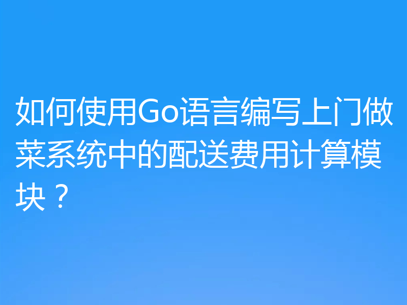 如何使用Go语言编写上门做菜系统中的配送费用计算模块？