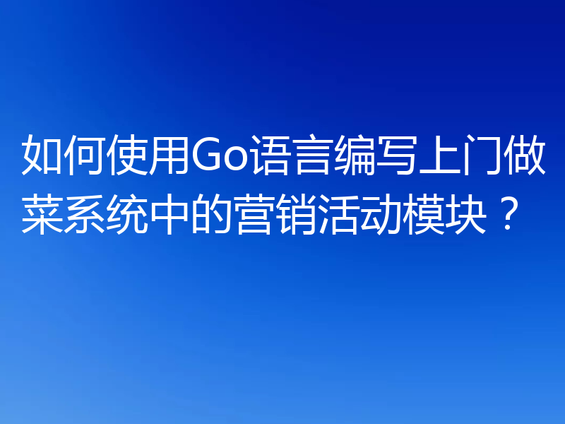 如何使用Go语言编写上门做菜系统中的营销活动模块？