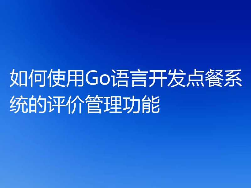 如何使用Go语言开发点餐系统的评价管理功能