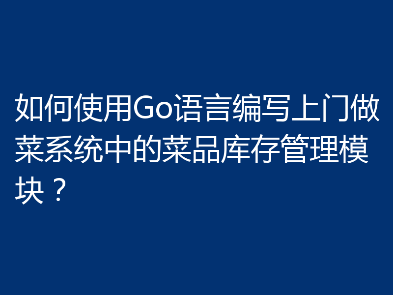 如何使用Go语言编写上门做菜系统中的菜品库存管理模块？