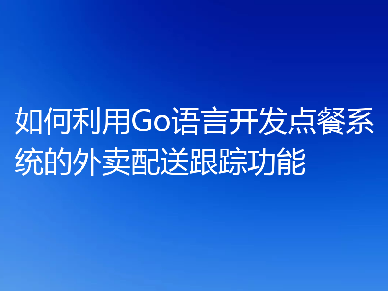 如何利用Go语言开发点餐系统的外卖配送跟踪功能