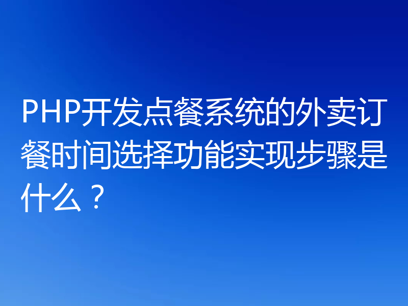 PHP开发点餐系统的外卖订餐时间选择功能实现步骤是什么？