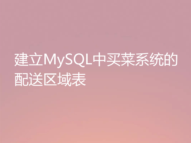 建立MySQL中买菜系统的配送区域表