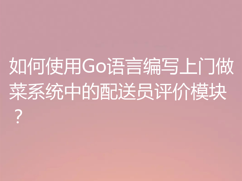如何使用Go语言编写上门做菜系统中的配送员评价模块？