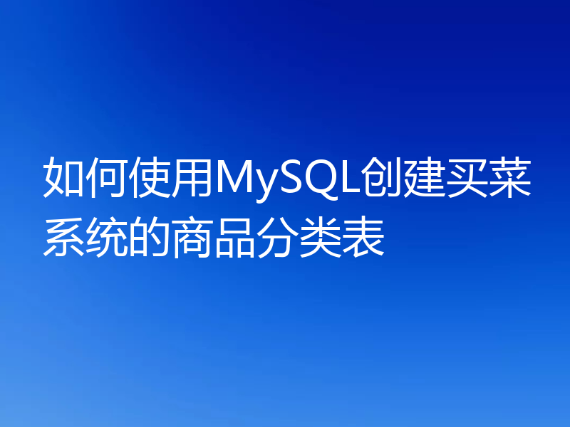 如何使用MySQL创建买菜系统的商品分类表