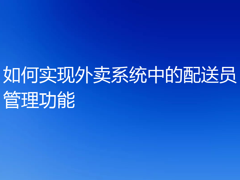 如何实现外卖系统中的配送员管理功能