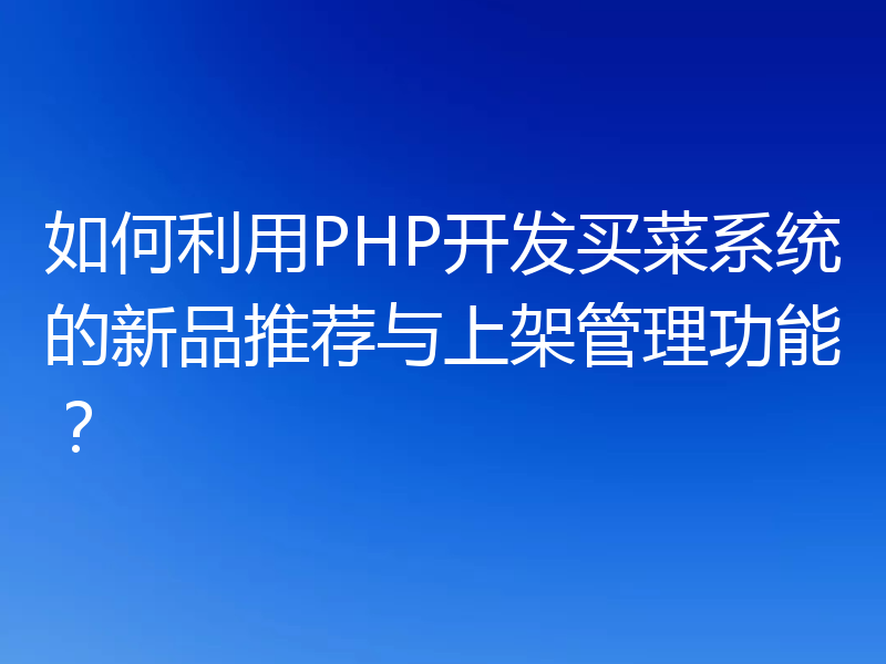 如何利用PHP开发买菜系统的新品推荐与上架管理功能？