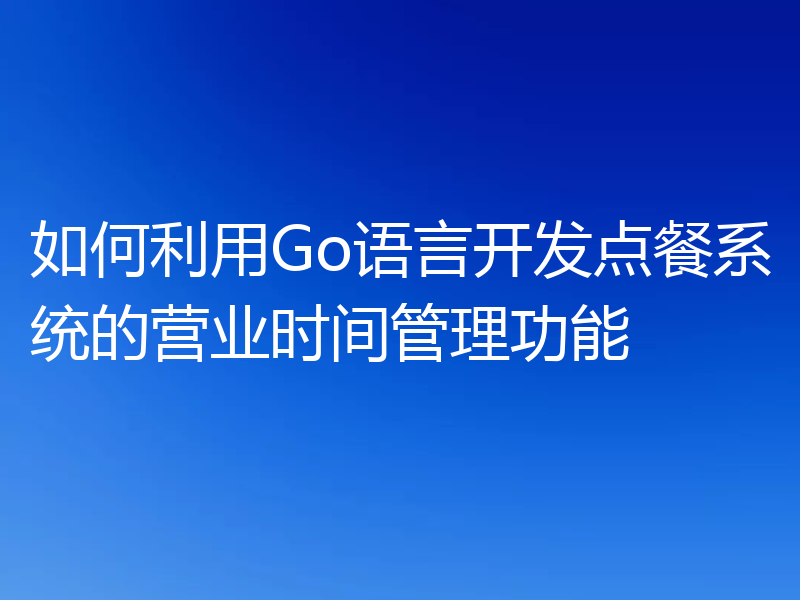 如何利用Go语言开发点餐系统的营业时间管理功能
