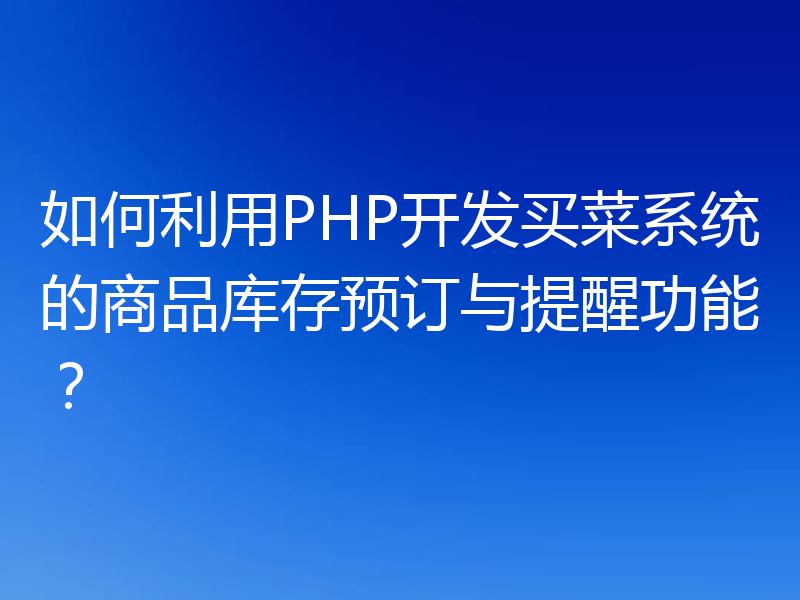 如何利用PHP开发买菜系统的商品库存预订与提醒功能？