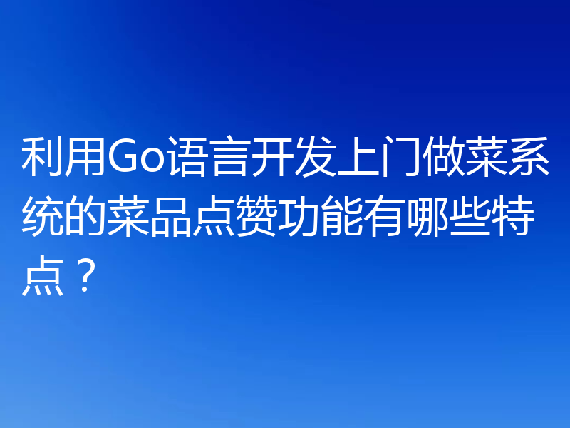 利用Go语言开发上门做菜系统的菜品点赞功能有哪些特点？