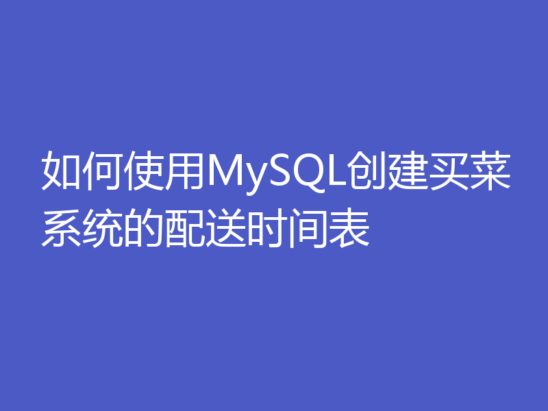 如何使用MySQL创建买菜系统的配送时间表