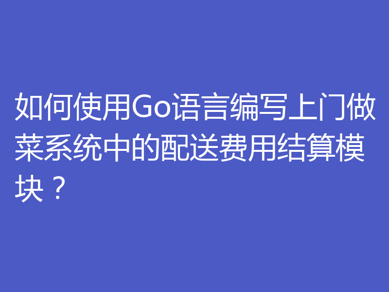 如何使用Go语言编写上门做菜系统中的配送费用结算模块？