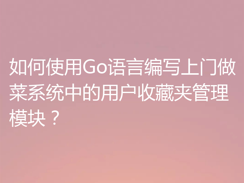如何使用Go语言编写上门做菜系统中的用户收藏夹管理模块？
