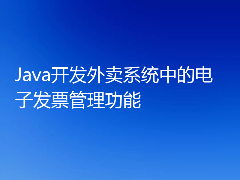 Java开发外卖系统中的电子发票管理功能