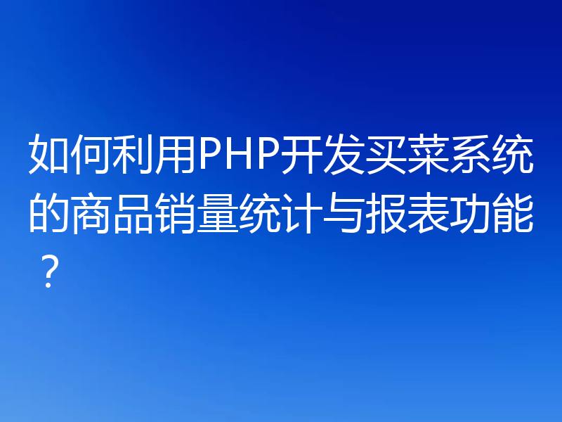 如何利用PHP开发买菜系统的商品销量统计与报表功能？