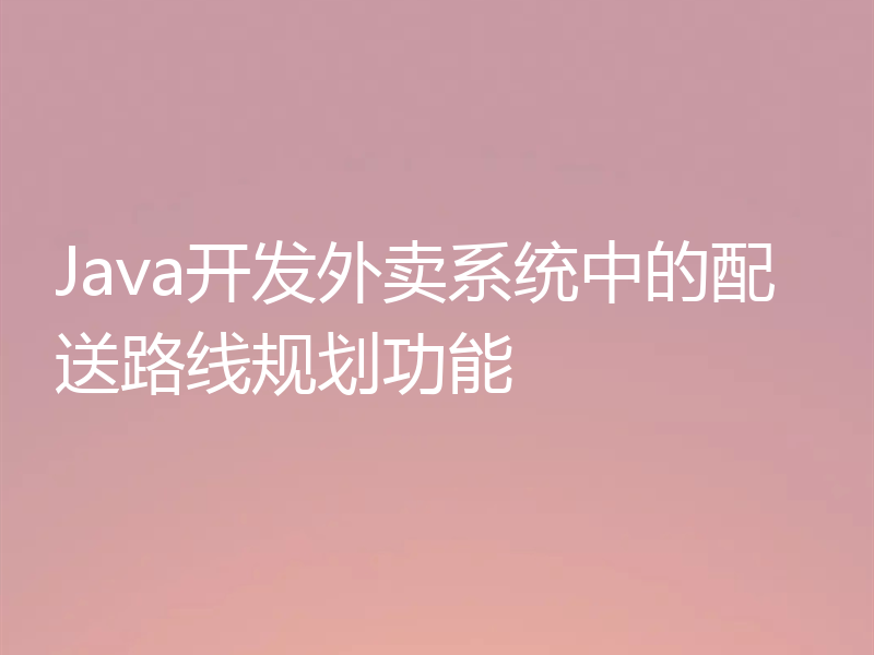 Java开发外卖系统中的配送路线规划功能