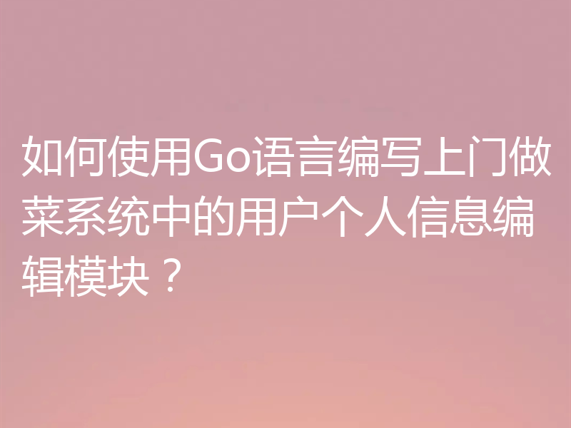 如何使用Go语言编写上门做菜系统中的用户个人信息编辑模块？