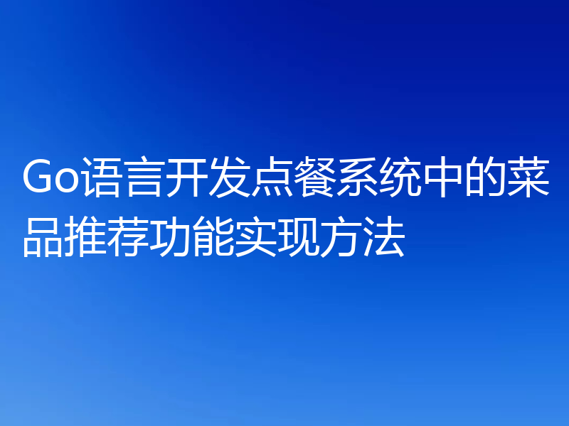Go语言开发点餐系统中的菜品推荐功能实现方法