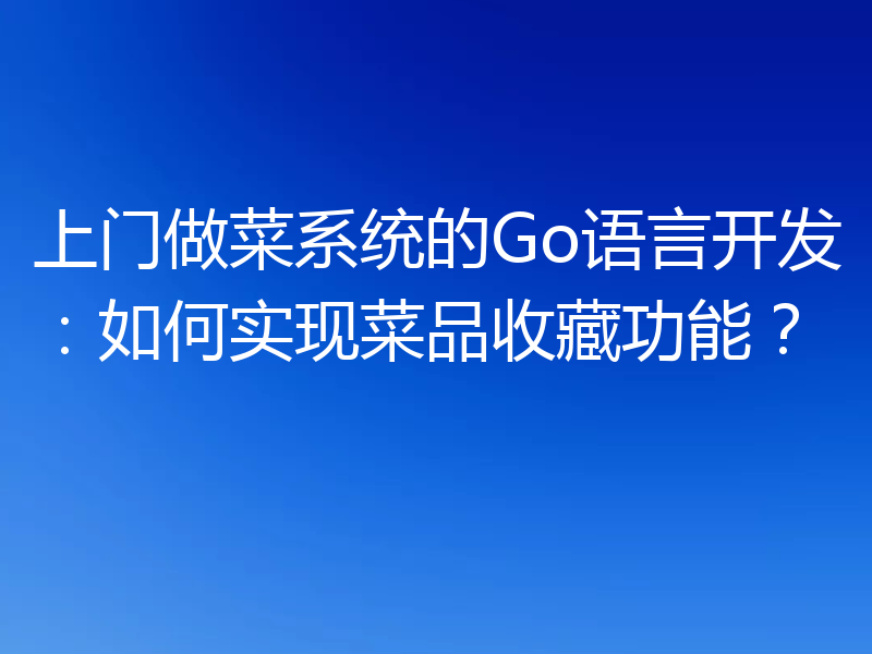 上门做菜系统的Go语言开发：如何实现菜品收藏功能？