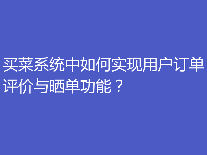 买菜系统中如何实现用户订单评价与晒单功能？
