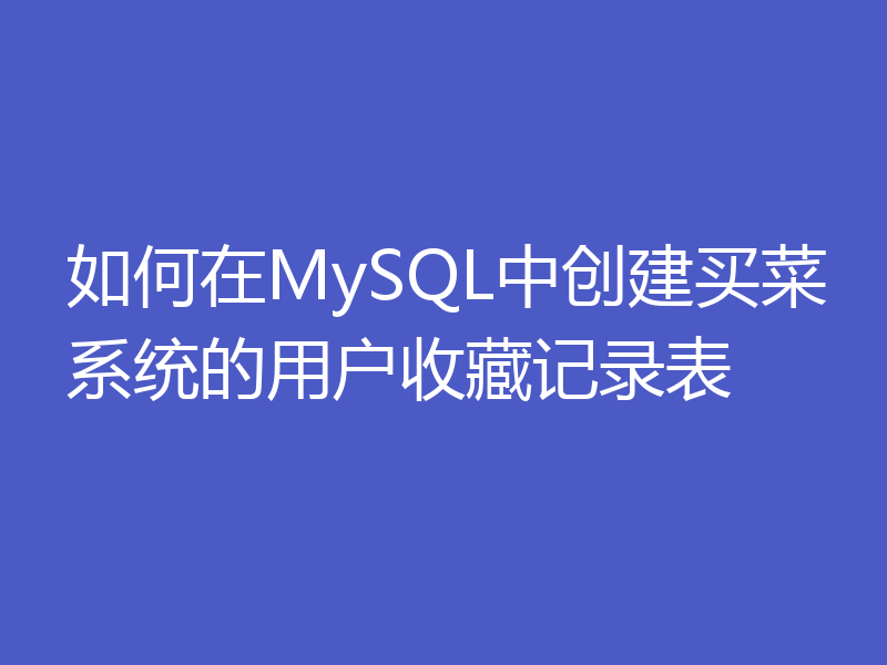 如何在MySQL中创建买菜系统的用户收藏记录表