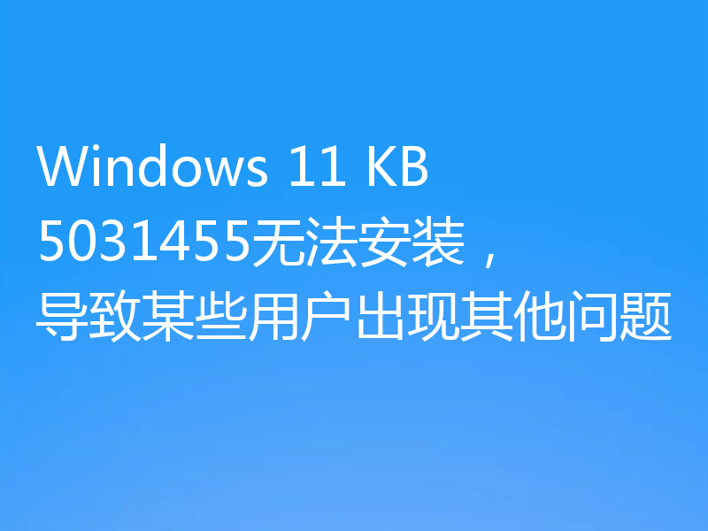 Windows 11 KB5031455无法安装，导致某些用户出现其他问题