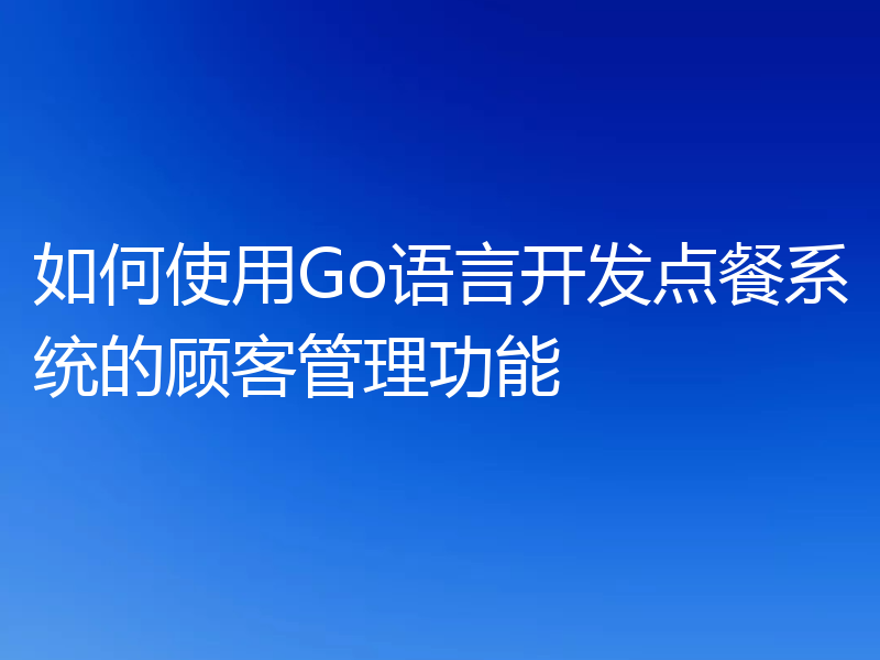 如何使用Go语言开发点餐系统的顾客管理功能