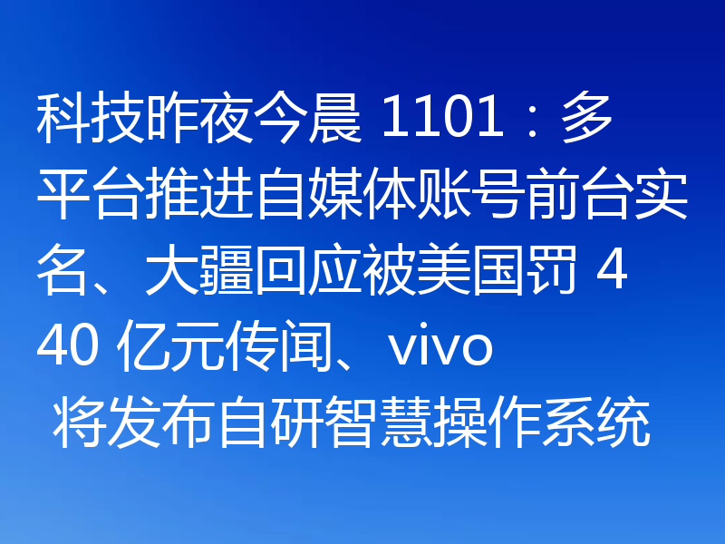 科技昨夜今晨 1101：多平台推进自媒体账号前台实名、大疆回应被美国罚 440 亿元传闻、vivo 将发布自研智慧操作系统