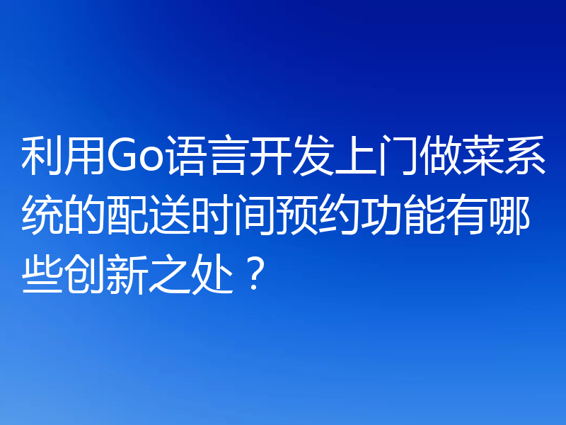 利用Go语言开发上门做菜系统的配送时间预约功能有哪些创新之处？