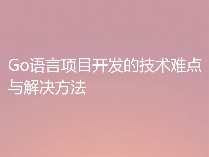 Go语言项目开发的技术难点与解决方法