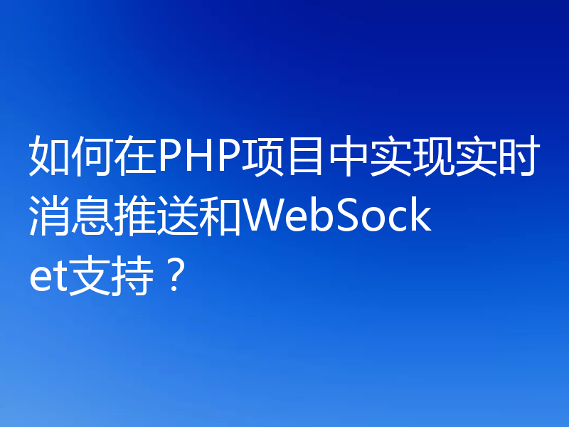 如何在PHP项目中实现实时消息推送和WebSocket支持？