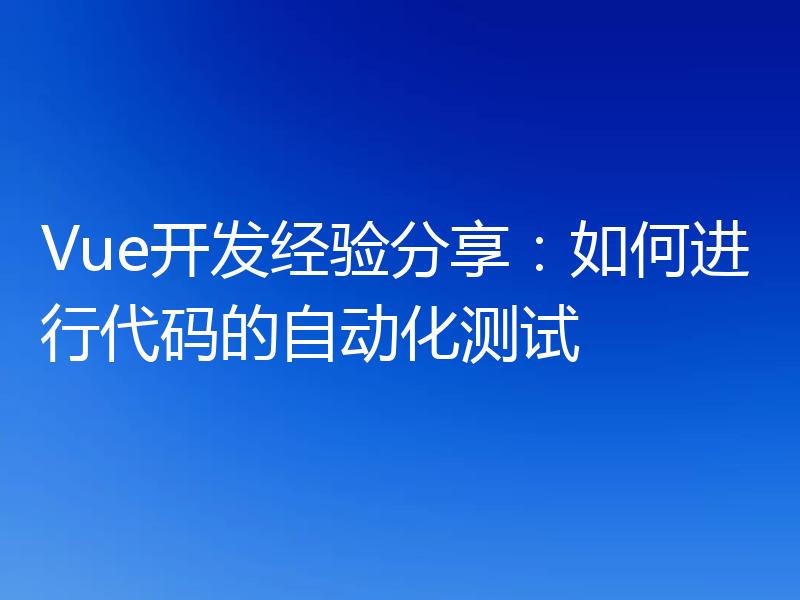 Vue开发经验分享：如何进行代码的自动化测试