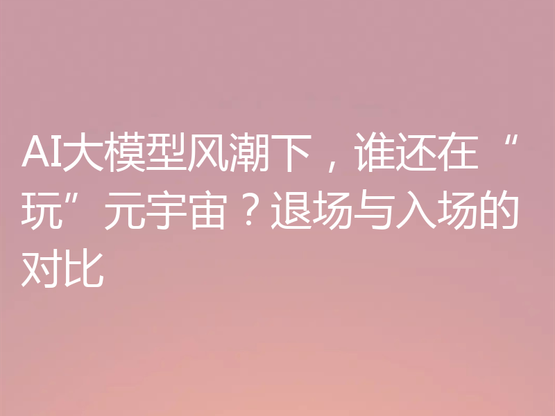 AI大模型风潮下，谁还在“玩”元宇宙？退场与入场的对比