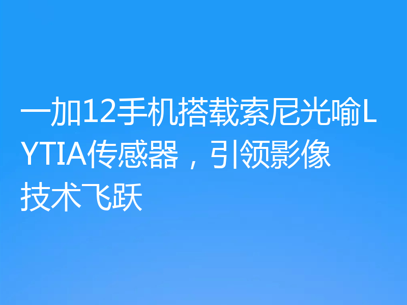 一加12手机搭载索尼光喻LYTIA传感器，引领影像技术飞跃
