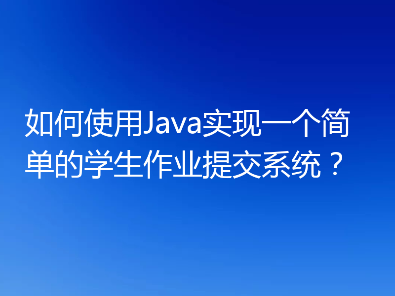 如何使用Java实现一个简单的学生作业提交系统？