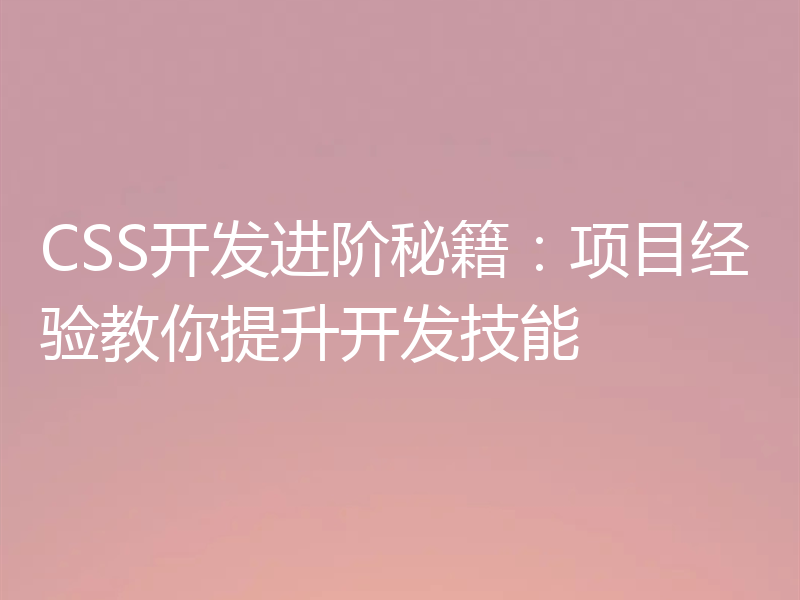 CSS开发进阶秘籍：项目经验教你提升开发技能
