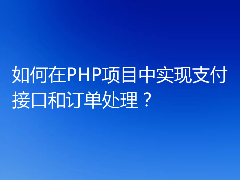 如何在PHP项目中实现支付接口和订单处理？
