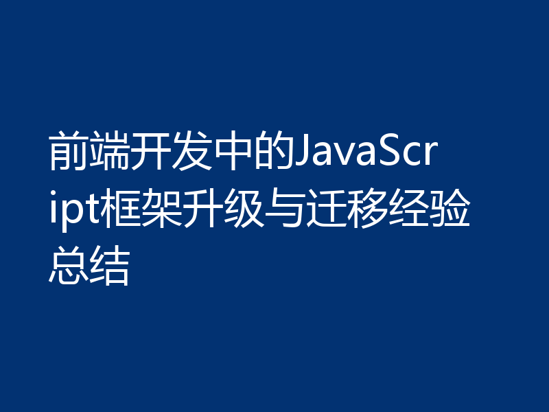 前端开发中的JavaScript框架升级与迁移经验总结